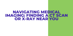 Navigating Medical Imaging: Finding a CT Scan or X-ray Near You